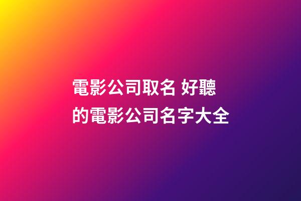 電影公司取名 好聽的電影公司名字大全-第1張-公司起名-玄機派